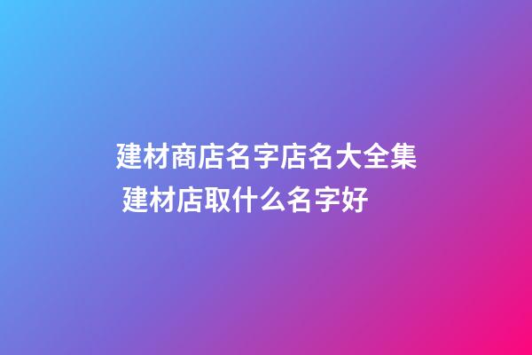 建材商店名字店名大全集 建材店取什么名字好-第1张-店铺起名-玄机派